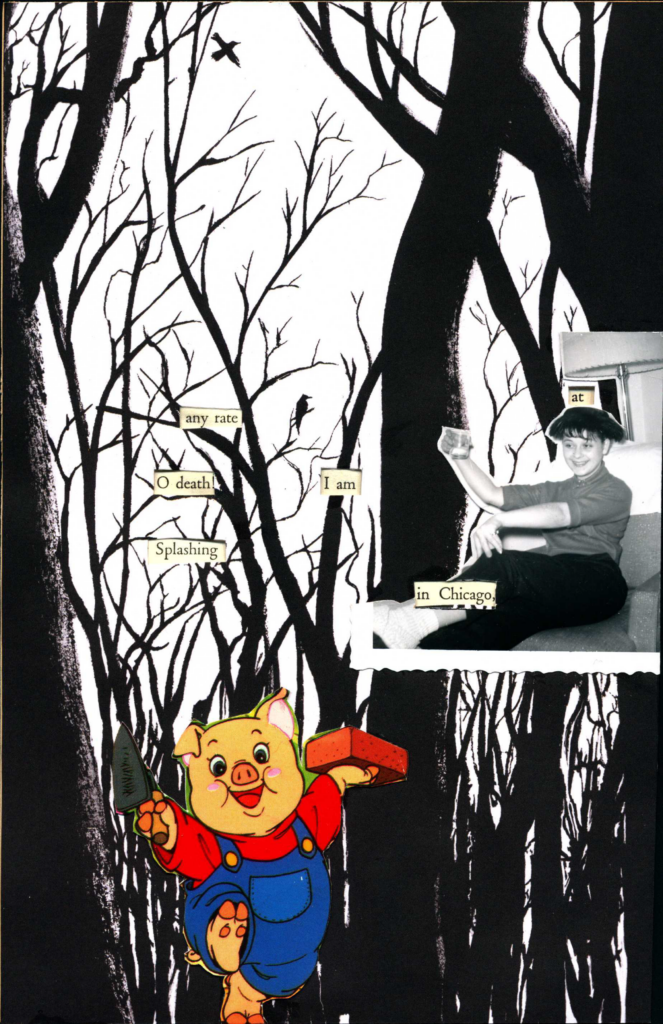 A blackout poem made from a page of Leaves of Grass by Walt Whitman. A black and white drawing of bare, twisted trees in a forest is overlaid on the page, with cutouts to reveal the remaining words of the poem. At the bottom is a cartoon of a pig in overalls holding a brick and a brick trowel. On the right is a black-and-white photo of a person on a couch holding a glass of liquid. 