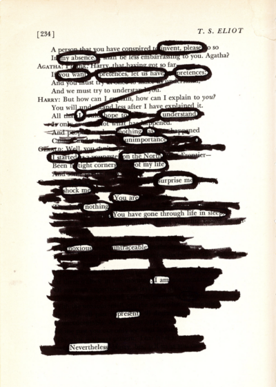 This image shows a blackout poetry piece created on a page of a collection of T.S. Eliot's poetry. Select words and phrases have been circled in black marker in order to form a new poetic message. The rest of the page's words are left uncircled, or completely obscured by the black marker.