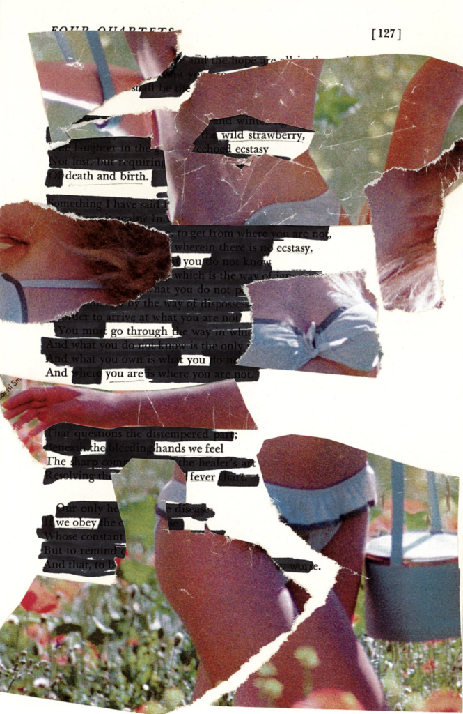 This image shows a blackout poetry piece created through mark-making and collaging. The original poem with the header "FOUR QUARTETS" has been covered up with black marker and the torn-up, collaged image of a woman in a swimsuit, with some words left visible in order to repurpose the poem and establish a new message.