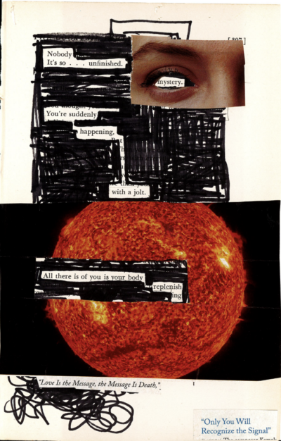 This image shows a blackout poetry piece made from a page of T.S. Eliot's verse drama, "The Cocktail Party". The majority of the page's text has been scribbled over with black marker, with select words and phrases left uncovered to form a new poetic message. Two images have been collaged onto the page. One is a woman's eye with the iris cut out, and it is pasted to frame the word "mystery". The other image is of the sun, and frames the words "All there is of you is your body / replenish / ing". The two quotations at the end of the blackout poem also seem to be pasted cutouts from different texts.