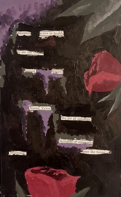 A black, purple, and red illustration of roses against an abstract background, painted across a page of Mary Shelley's "Frankenstein". Select words of the original text have been left visible and emphasized to create a new poetic message against the art piece.