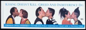 Poster with 3 couples kissing; one heterosexual, one gay and one lesbian. Above the couples, it reads "Kissing doesn't kill: greed and indifference do" and below the couples it reads "Corporate greed, government inaction, and public indifference make AIDS a political crisis."
